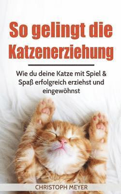 bokomslag So Gelingt Die Katzenerziehung: Wie Du Deine Katze Mit Spiel & Spaß Erfolgreich Erziehst Und Eingewöhnst