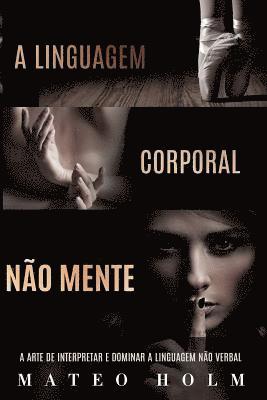 Mateo Holm - A Linguagem Corporal Não Mente: A Arte De Interpretar e Dominar a Linguagem Não Verbal, Häftad