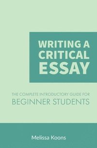 bokomslag Writing a Critical Essay: The Complete Introductory Guide to Writing a Critical Essay for Beginner Students