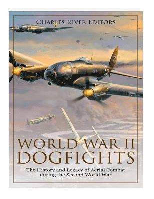 World War II Dogfights: The History and Legacy of Aerial Combat during the Second World War 1