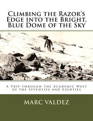 Marc P. Valdez - Climbing the Razor's Edge into the Bright, Blue Dome of the Sky: A Trip through the Academic West of the Seventies and Eighties, Häftad