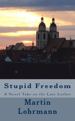 Stupid Freedom: A Novel Take on the Late Luther 1