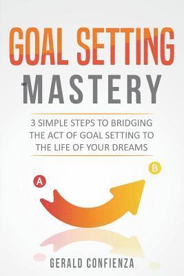 Goal Setting Mastery: Bridging the Act of Goal Setting to the Life of Your Dreams 1