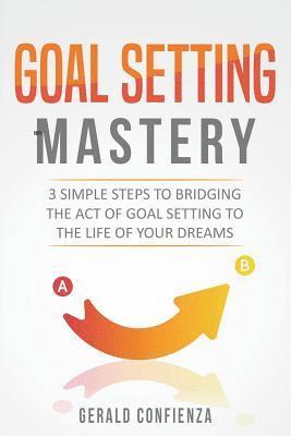 Goal Setting Mastery: Bridging the Act of Goal Setting to the Life of Your Dreams