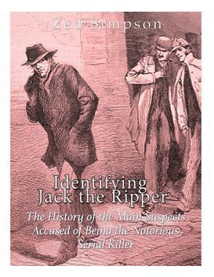 Identifying Jack the Ripper: The History of the Main Suspects Accused of Being the Notorious Serial Killer 1