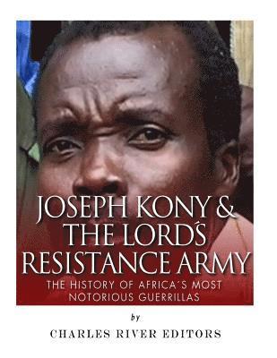 bokomslag Joseph Kony & The Lord's Resistance Army: The History of Africa's Most Notorious