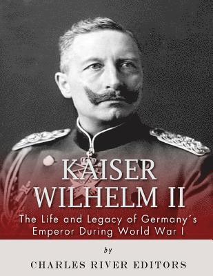 Kaiser Wilhelm II: The Life and Legacy of Germany's Emperor during World War I 1