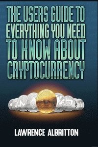 bokomslag The User's Guide To Everything You Need To Know About Cryptocurrency