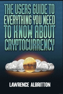 The User's Guide To Everything You Need To Know About Cryptocurrency 1