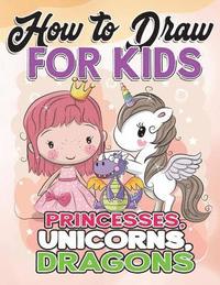 bokomslag How to Draw for Kids: How to Draw Princesses, Unicorns, Dragons for Kids: A Fun Drawing Book in Easy Simple Step by Step Princess, Unicorn,