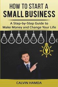 bokomslag How to Start a Small Business: A Step-by-Step Guide to Make Money and Change Your Life