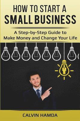 How to Start a Small Business: A Step-by-Step Guide to Make Money and Change Your Life 1