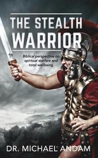 bokomslag The Stealth Warrior: Biblical perspective on spiritual warfare and total wellbeing