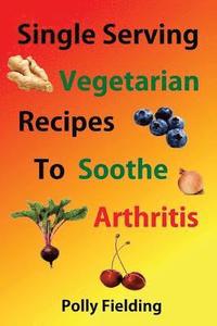 bokomslag Single Serving Vegetarian Recipes To Soothe Arthritis