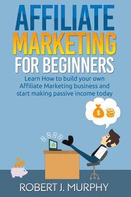 Affiliate Marketing: Learn How to Build Your Own Affiliate Marketing Business and Start Making Passive Income Today 1