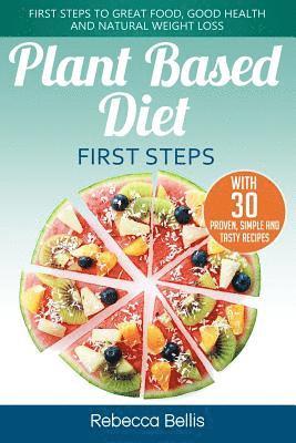 Plant Based Diet First Steps: First Steps to Great Food, Good Health and Natural Weight Loss; With 30 Proven, Simple and Tasty Recipes 1