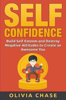 Self Confidence: Build Self Esteem and Destroy Negative Attitudes To Create An Awesome You 1