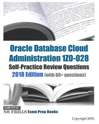 Oracle Database Cloud Administration 1Z0-028 Self-Practice Review Questions 2018 Edition: (with 60+ questions) 1