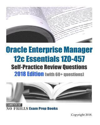 Oracle Enterprise Manager 12c Essentials 1Z0-457 Self-Practice Review Questions 2018 Edition: (with 60+ questions) 1