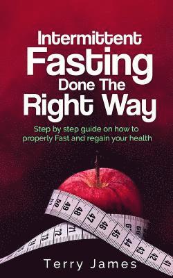 Intermittent Fasting Done The Right Way: Step by step guide on how to properly Fast and regain your health