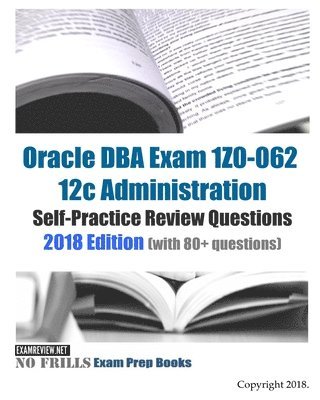 Oracle DBA Exam 1Z0-062 12c Administration Self-Practice Review Questions: 2018 Edition (with 80+ questions) 1