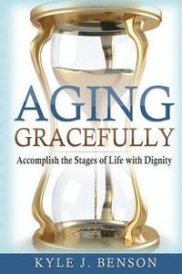 bokomslag Aging Gracefully: Accomplish the Stages of Life with Dignity