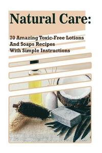 bokomslag Natural Care: 70 Amazing Toxic-Free Lotions And Soaps Recipes With Simple Instructions: (Essential Oils, Body Care, Aromatherapy)