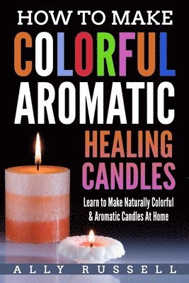 How to Make Colorful Aromatic Healing Candles: Learn to Make Naturally Colorful & Aromatic Candles At Home 1