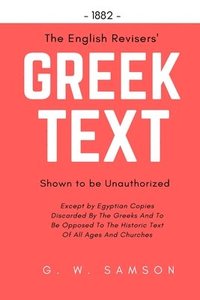 bokomslag The English Revisers' Greek Text Shown To Be Unauthorized: Except by Egyptian Copies Discarded By The Greeks And To Be Opposed To The Historic Text Of