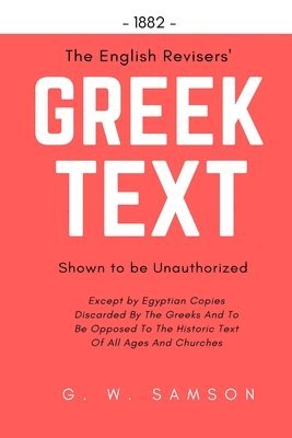 The English Revisers' Greek Text Shown To Be Unauthorized: Except by Egyptian Copies Discarded By The Greeks And To Be Opposed To The Historic Text Of 1
