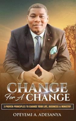 Change for a Change: 3 Proven Principles to change your Life, Business, and Ministry 1