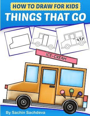 How to Draw for Kids - Things That Go: A Step by Step guide to draw Car, Crane, Garbage Truck, Police Car Fire Truck, Cement Truck, IceCream Truck and 1