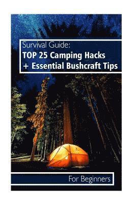 Survival Guide: TOP 25 Camping Hacks + Essential Bushcraft Tips For Beginners: (Outdoor Survival Guide, Camping For Beginners, Bushcra 1