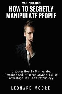bokomslag Manipulation: How To Secretly Manipulate People: Discover How To Manipulate, Persuade And Influence Anyone, Taking Advantage Of Human Psychology