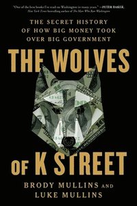 bokomslag The Wolves of K Street: The Secret History of How Big Money Took Over Big Government