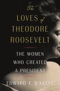 bokomslag The Loves of Theodore Roosevelt: The Women Who Created a President