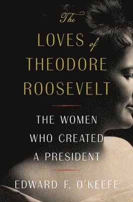 The Loves of Theodore Roosevelt: The Women Who Created a President 1