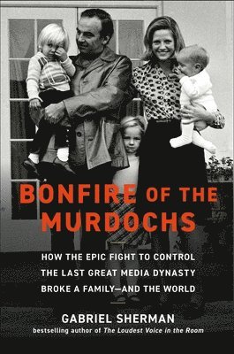Bonfire of the Murdochs: How the Epic Fight to Control the Last Great Media Dynasty Broke a Family -- And the World
