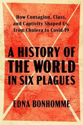 Edna Bonhomme - A History of the World in Six Plagues: How Contagion, Class, and Captivity Shaped Us, from Cholera to Covid-19, Inbunden
