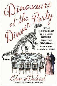 bokomslag Dinosaurs at the Dinner Party: How an Eccentric Group of Victorians Discovered Prehistoric Creatures and Accidentally Upended the World