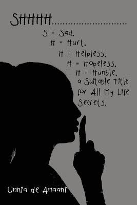 Shhhh . . . S = Sad, H = Hurt, H = Helpless, H = Hopeless, H = Humble, a Suitable Title for All My Life Secrets. 1