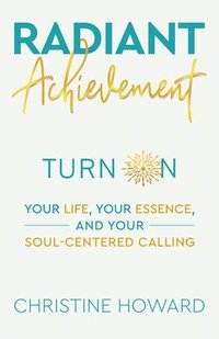 bokomslag Radiant Achievement: Turn on Your Life, Your Essence, and Your Soul-Centered Calling