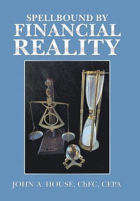 John A House Chfc Cepa, John A. House Chfc Cepa, John A. House ChFC CEPA - Spellbound by Financial Reality, Inbunden