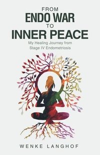 bokomslag From Endo War to Inner Peace: My Healing Journey from Stage IV Endometriosis