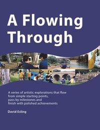 bokomslag A Flowing Through: A Series of Artistic Explorations That Flow from Simple Starting Points, Pass by Milestones and Finish with Polished Achievements