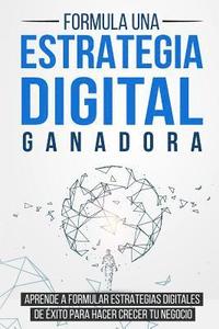 bokomslag Formula Una Estrategia Digital Ganadora: Aprende a Formular Estrategias Digitales de Éxito Para Hacer Crecer Tu Negocio