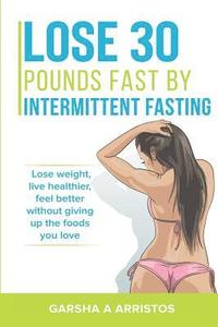 bokomslag Lose 30 pounds fast by intermittent fasting: How to keep weight off The natural way, live healthier, without giving up the foods you love