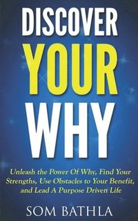 bokomslag Discover Your Why: Unleash the Power Of Why, Find Your Strengths, Use Obstacles to Your Benefit, and Lead A Purpose Driven Life