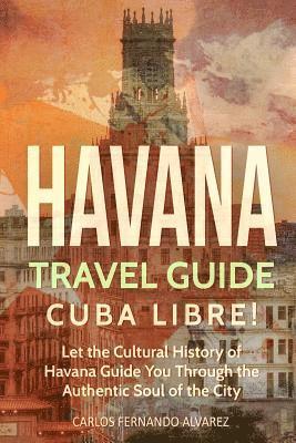 bokomslag Havana Travel Guide: Cuba Libre! Let the Cultural History of Havana Guide You Through the Authentic Soul of the City