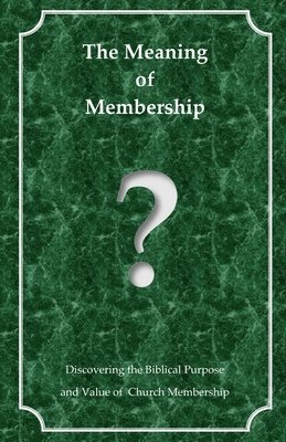 The Meaning of Membership: Discovering the Biblical Purpose and Value of Church Membership 1